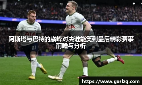 阿斯塔与巴特的巅峰对决谁能笑到最后精彩赛事前瞻与分析